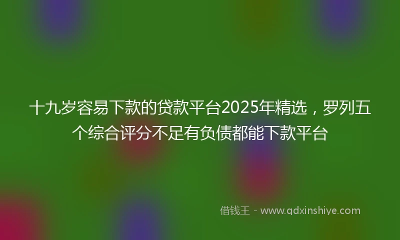 十九岁容易下款的贷款平台2025年精选，罗列五个综合评分不足有负债都能下款平台