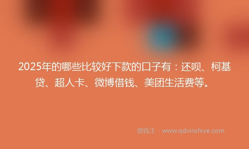 2025年的哪些比较好下款的口子有：还呗、柯基贷、超人卡、微博借钱、美团生活费等。