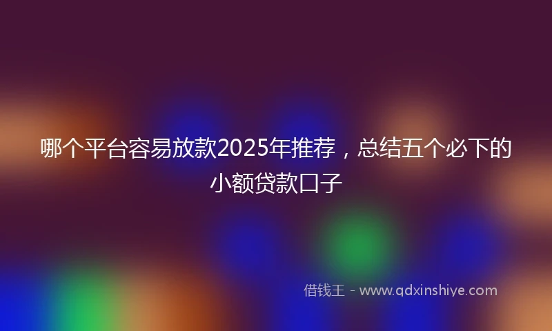 哪个平台容易放款2025年推荐，总结五个必下的小额贷款口子