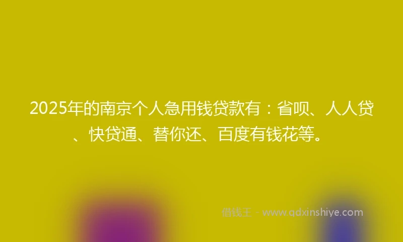 2025年的南京个人急用钱贷款有：省呗、人人贷、快贷通、替你还、百度有钱花等。