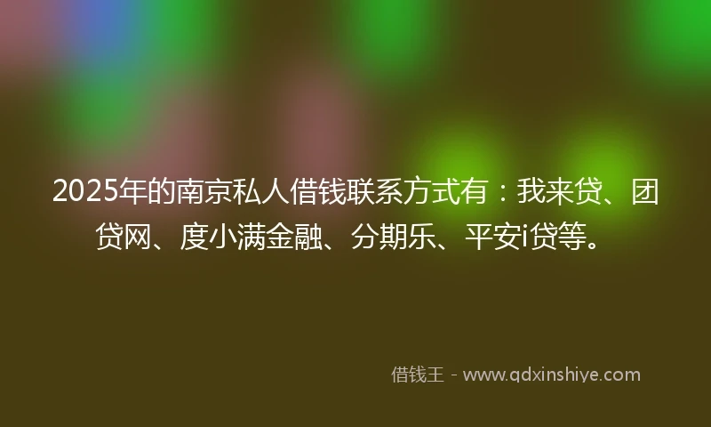 2025年的南京私人借钱联系方式有:我来贷、团贷网、度小满金融、分期乐、平安i贷等。