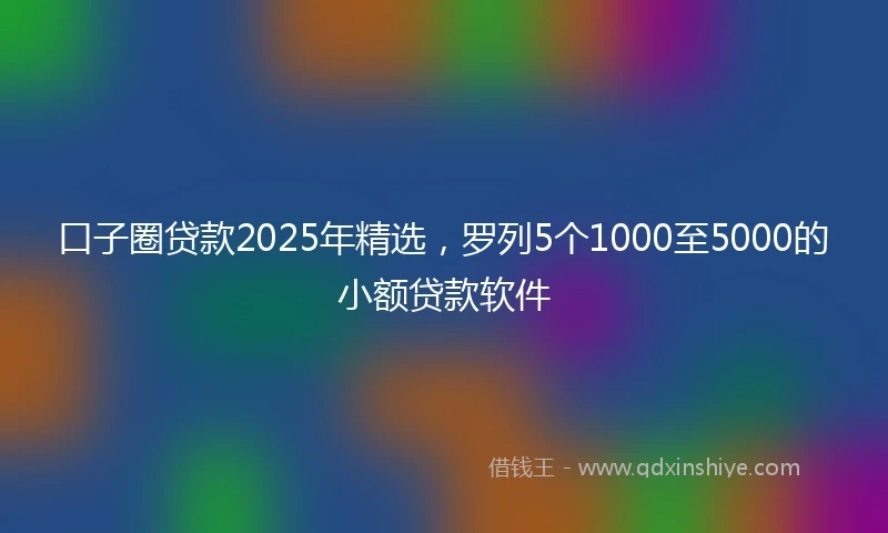 口子圈贷款2025年精选，罗列5个1000至5000的小额贷款软件