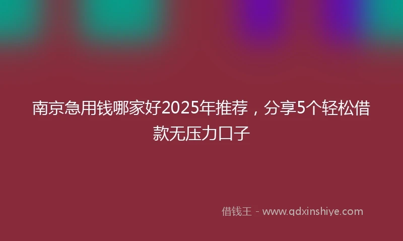 南京急用钱哪家好2025年推荐，分享5个轻松借款无压力口子