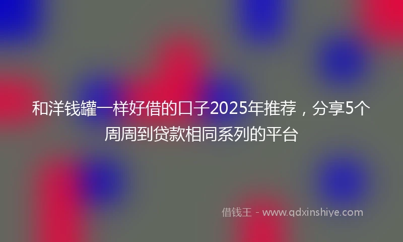 和洋钱罐一样好借的口子2025年推荐，分享5个周周到贷款相同系列的平台
