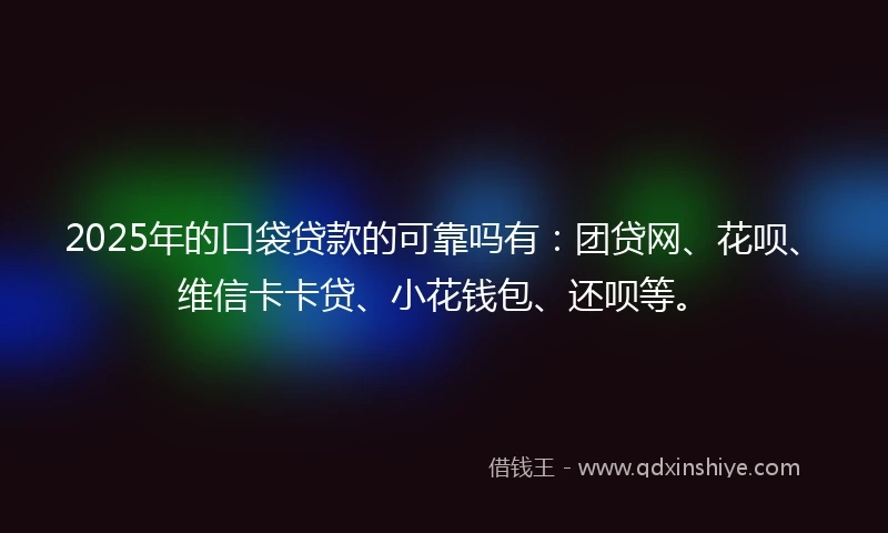 2025年的口袋贷款的可靠吗有：团贷网、花呗、维信卡卡贷、小花钱包、还呗等。