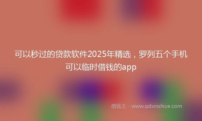 可以秒过的贷款软件2025年精选，罗列五个手机可以临时借钱的app