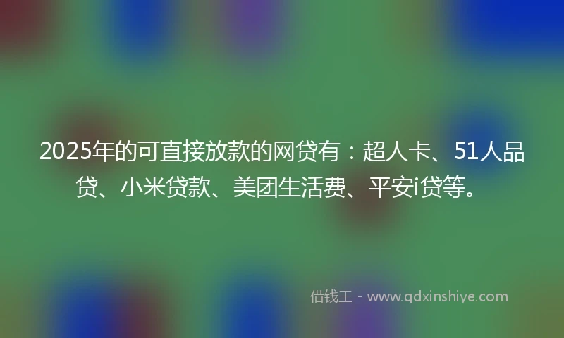 2025年的可直接放款的网贷有:超人卡、51人品贷、小米贷款、美团生活费、平安i贷等。