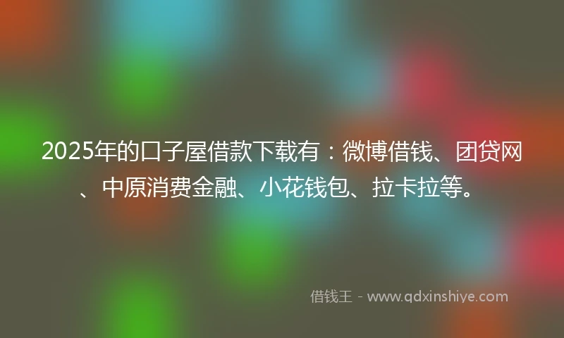 2025年的口子屋借款下载有：微博借钱、团贷网、中原消费金融、小花钱包、拉卡拉等。