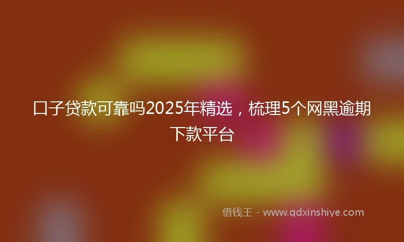 口子贷款可靠吗2025年精选，梳理5个网黑逾期下款平台