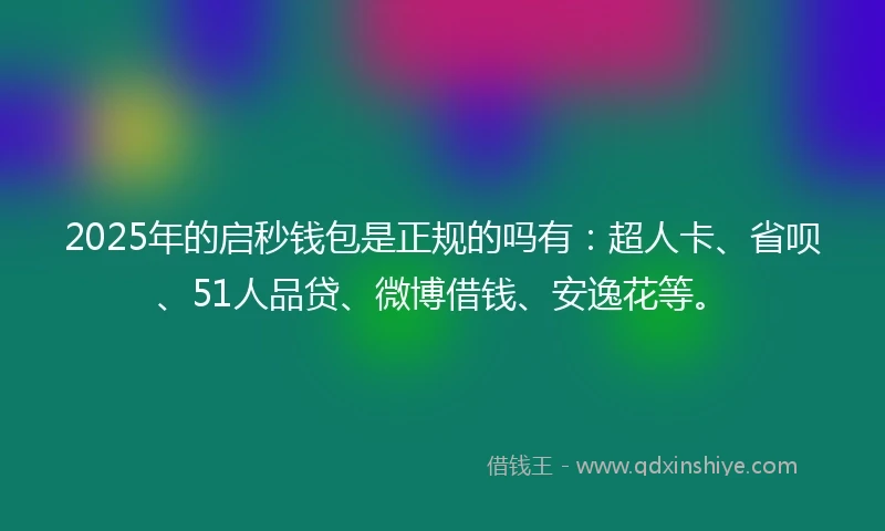 2025年的启秒钱包是正规的吗有：超人卡、省呗、51人品贷、微博借钱、安逸花等。