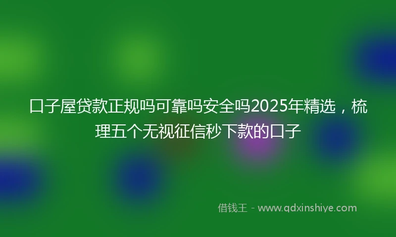 口子屋贷款正规吗可靠吗安全吗2025年精选，梳理五个无视征信秒下款的口子
