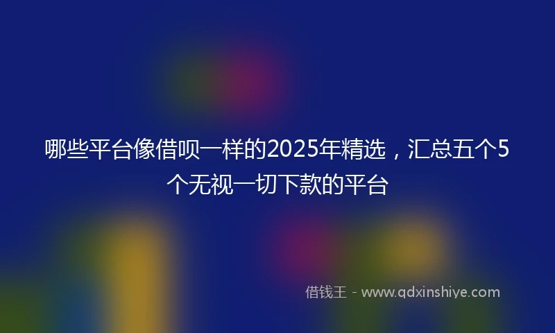 哪些平台像借呗一样的2025年精选，汇总五个5个无视一切下款的平台