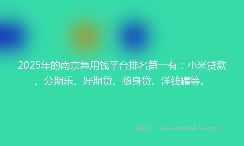 2025年的南京急用钱平台排名第一有：小米贷款、分期乐、好期贷、随身贷、洋钱罐等。