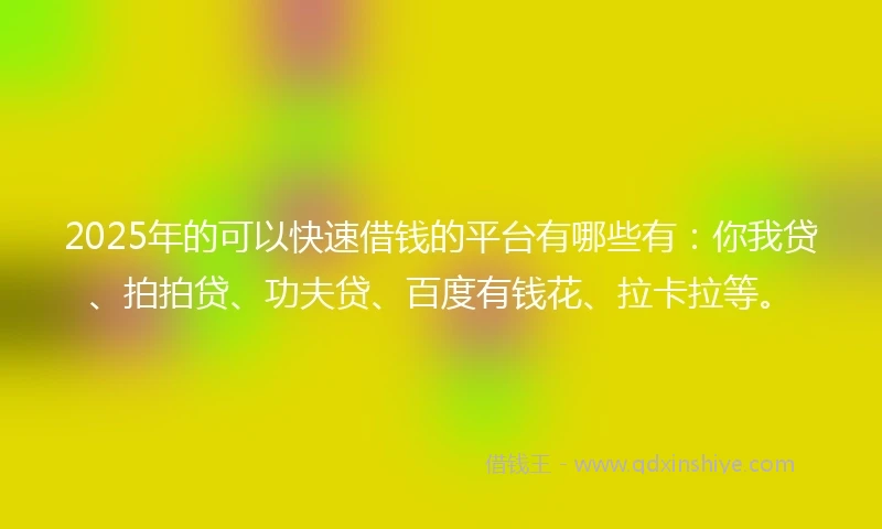 2025年的可以快速借钱的平台有哪些有：你我贷、拍拍贷、功夫贷、百度有钱花、拉卡拉等。