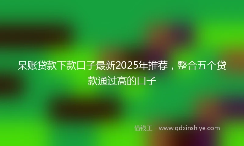 呆账贷款下款口子最新2025年推荐，整合五个贷款通过高的口子