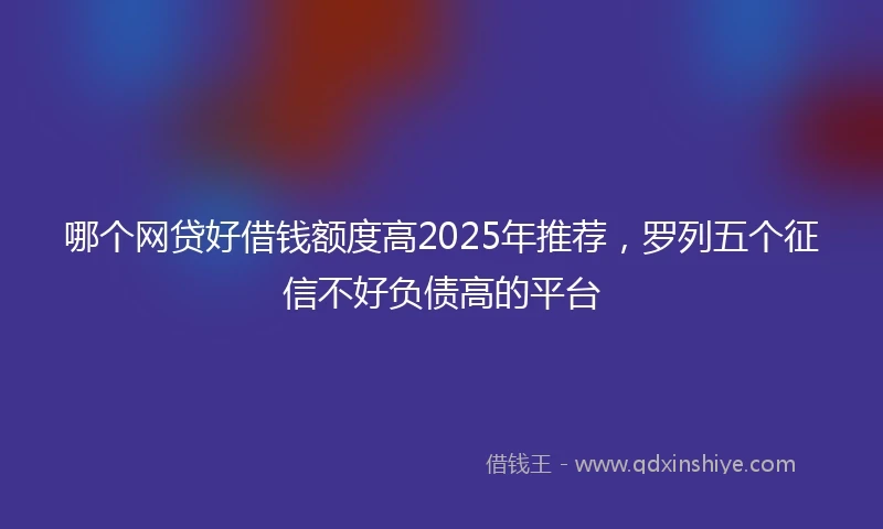 哪个网贷好借钱额度高2025年推荐，罗列五个征信不好负债高的平台