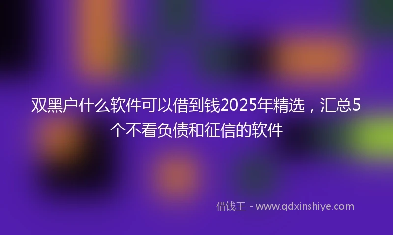 双黑户什么软件可以借到钱2025年精选，汇总5个不看负债和征信的软件