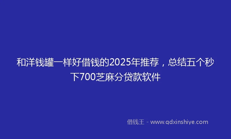 和洋钱罐一样好借钱的2025年推荐，总结五个秒下700芝麻分贷款软件