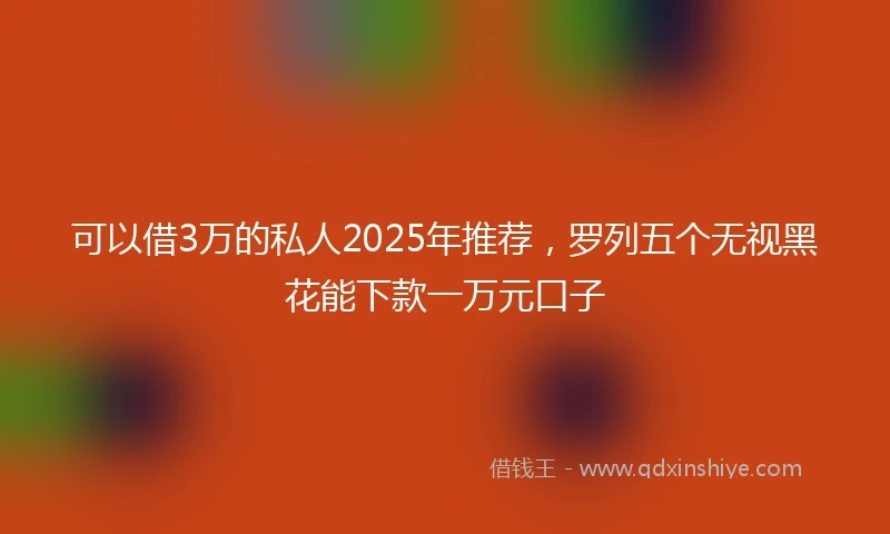 可以借3万的私人2025年推荐，罗列五个无视黑花能下款一万元口子