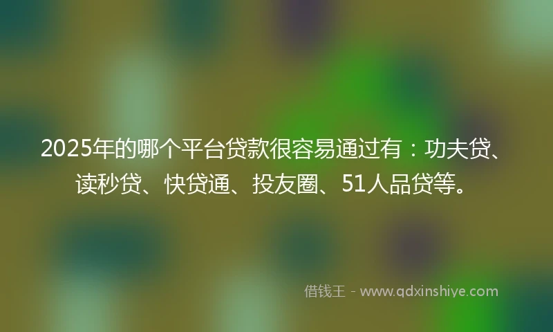 2025年的哪个平台贷款很容易通过有：功夫贷、读秒贷、快贷通、投友圈、51人品贷等。