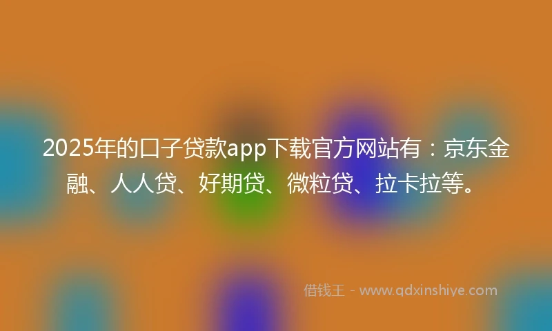 2025年的口子贷款app下载官方网站有：京东金融、人人贷、好期贷、微粒贷、拉卡拉等。