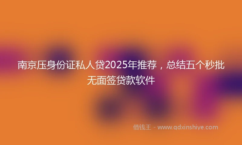 南京压身份证私人贷2025年推荐，总结五个秒批无面签贷款软件