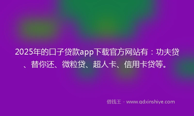 2025年的口子贷款app下载官方网站有:功夫贷、替你还、微粒贷、超人卡、信用卡贷等。