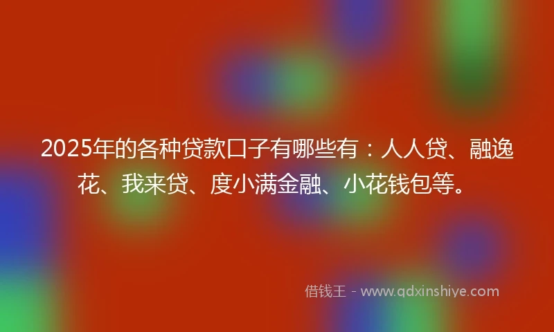 2025年的各种贷款口子有哪些有：人人贷、融逸花、我来贷、度小满金融、小花钱包等。