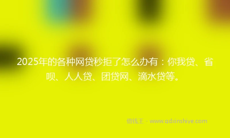 2025年的各种网贷秒拒了怎么办有：你我贷、省呗、人人贷、团贷网、滴水贷等。