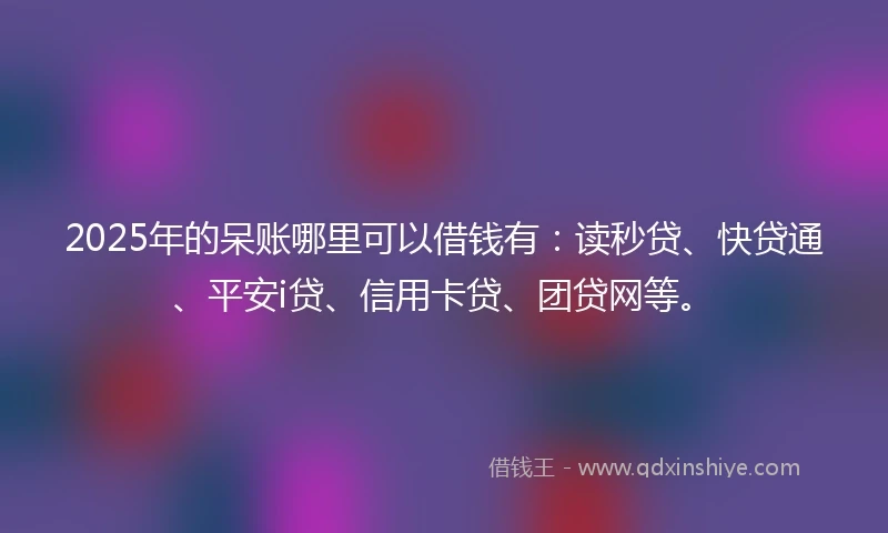2025年的呆账哪里可以借钱有:读秒贷、快贷通、平安i贷、信用卡贷、团贷网等。