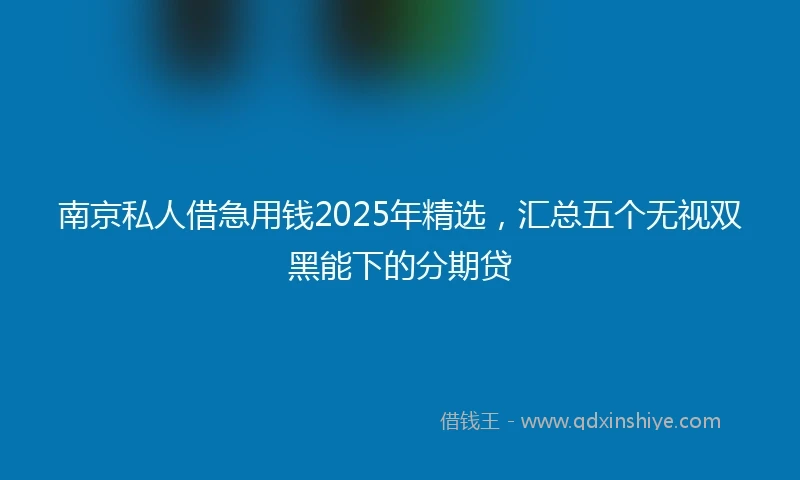 南京私人借急用钱2025年精选，汇总五个无视双黑能下的分期贷
