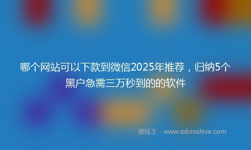哪个网站可以下款到微信2025年推荐，归纳5个黑户急需三万秒到的的软件