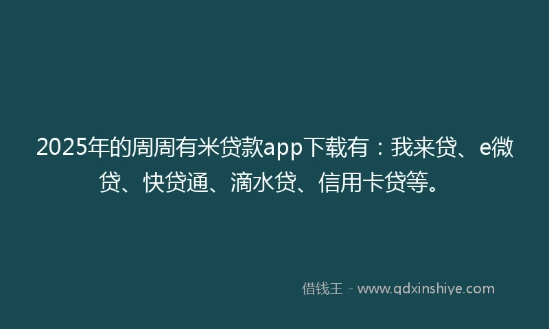 2025年的周周有米贷款app下载有：我来贷、e微贷、快贷通、滴水贷、信用卡贷等。