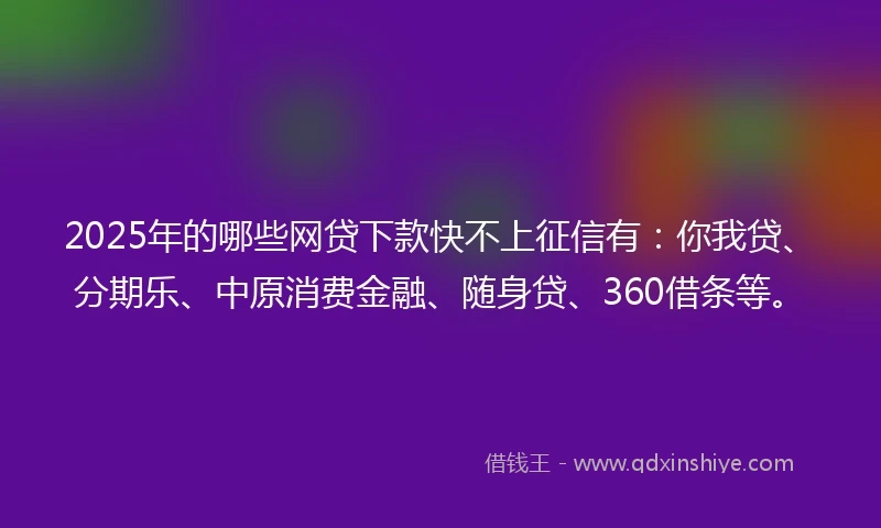2025年的哪些网贷下款快不上征信有：你我贷、分期乐、中原消费金融、随身贷、360借条等。