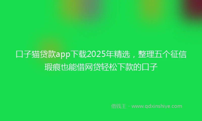 口子猫贷款app下载2025年精选，整理五个征信瑕疵也能借网贷轻松下款的口子