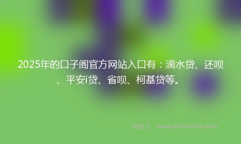 2025年的口子阁官方网站入口有:滴水贷、还呗、平安i贷、省呗、柯基贷等。