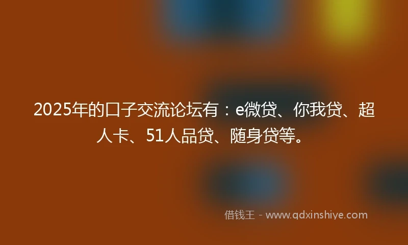 2025年的口子交流论坛有：e微贷、你我贷、超人卡、51人品贷、随身贷等。
