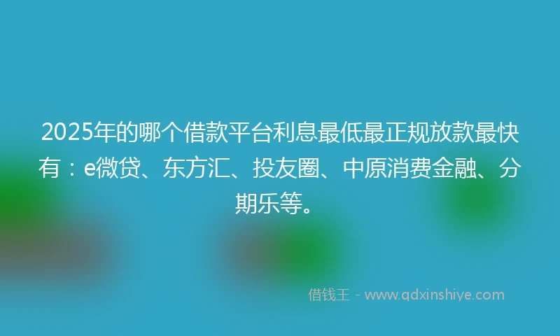 2025年的哪个借款平台利息最低最正规放款最快有：e微贷、东方汇、投友圈、中原消费金融、分期乐等。