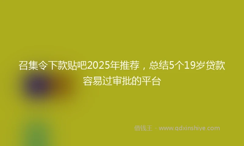 召集令下款贴吧2025年推荐，总结5个19岁贷款容易过审批的平台