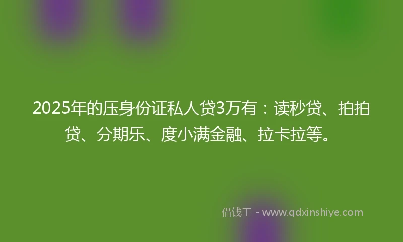 2025年的压身份证私人贷3万有：读秒贷、拍拍贷、分期乐、度小满金融、拉卡拉等。