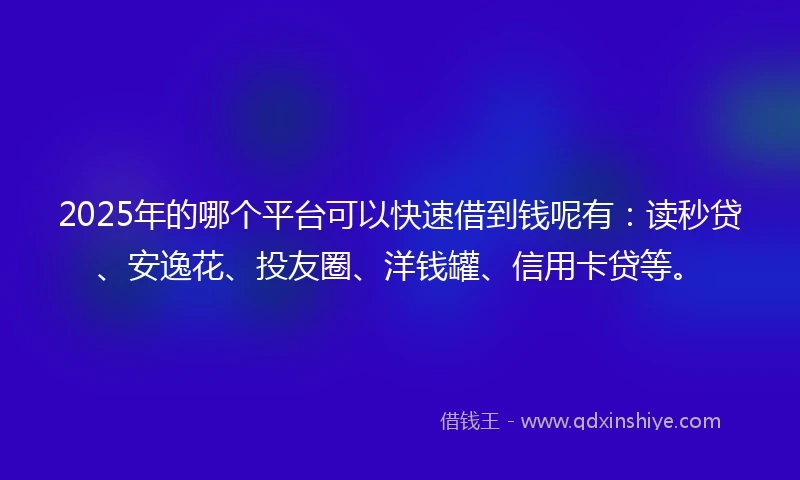 2025年的哪个平台可以快速借到钱呢有:读秒贷、安逸花、投友圈、洋钱罐、信用卡贷等。