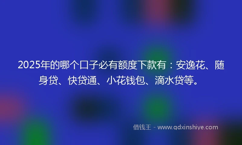 2025年的哪个口子必有额度下款有：安逸花、随身贷、快贷通、小花钱包、滴水贷等。