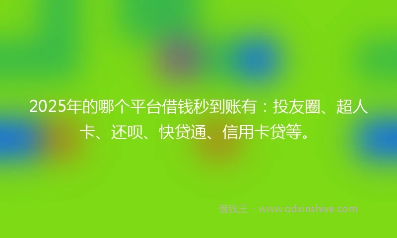 2025年的哪个平台借钱秒到账有：投友圈、超人卡、还呗、快贷通、信用卡贷等。