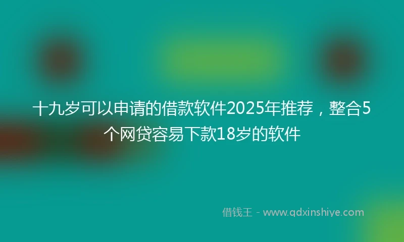 十九岁可以申请的借款软件2025年推荐，整合5个网贷容易下款18岁的软件
