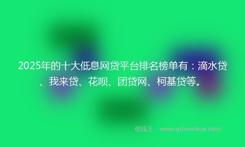 2025年的十大低息网贷平台排名榜单有：滴水贷、我来贷、花呗、团贷网、柯基贷等。