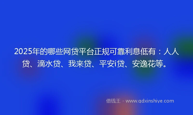 2025年的哪些网贷平台正规可靠利息低有：人人贷、滴水贷、我来贷、平安i贷、安逸花等。