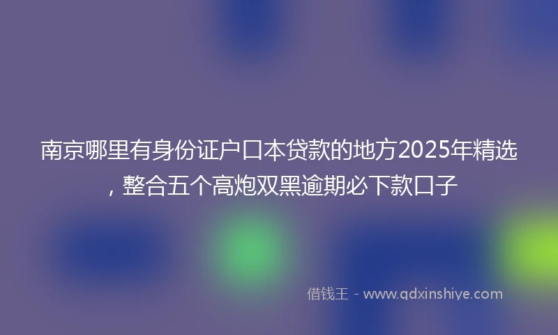南京哪里有身份证户口本贷款的地方2025年精选，整合五个高炮双黑逾期必下款口子