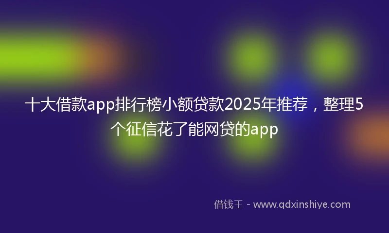 十大借款app排行榜小额贷款2025年推荐，整理5个征信花了能网贷的app