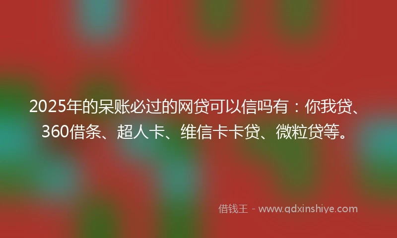 2025年的呆账必过的网贷可以信吗有：你我贷、360借条、超人卡、维信卡卡贷、微粒贷等。