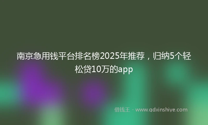 南京急用钱平台排名榜2025年推荐，归纳5个轻松贷10万的app